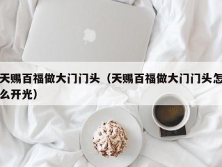 天赐百福做大门门头（天赐百福做大门门头怎么开光）