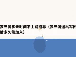 梦三国多长时间不上能招募（梦三国退出军团后多久能加入）