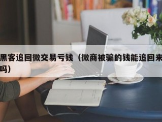 黑客追回微交易亏钱（微商被骗的钱能追回来吗）