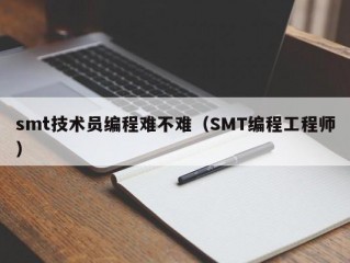 smt技术员编程难不难（SMT编程工程师）