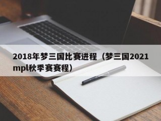 2018年梦三国比赛进程（梦三国2021mpl秋季赛赛程）