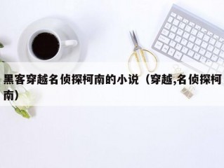 黑客穿越名侦探柯南的小说（穿越,名侦探柯南）