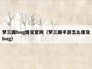 梦三国bug提交官网（梦三国手游怎么提交bug）