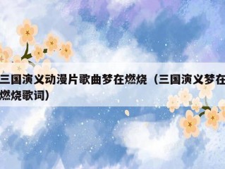 三国演义动漫片歌曲梦在燃烧（三国演义梦在燃烧歌词）