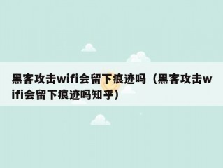 黑客攻击wifi会留下痕迹吗（黑客攻击wifi会留下痕迹吗知乎）