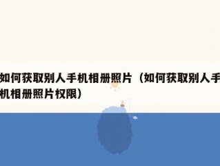 如何获取别人手机相册照片（如何获取别人手机相册照片权限）