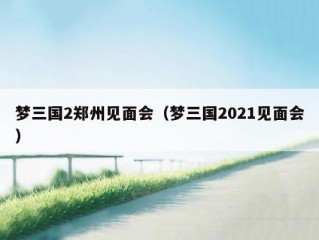 梦三国2郑州见面会（梦三国2021见面会）