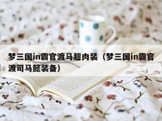 梦三国in霸官渡马超肉装（梦三国in霸官渡司马懿装备）