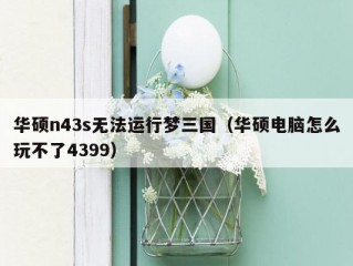 华硕n43s无法运行梦三国（华硕电脑怎么玩不了4399）