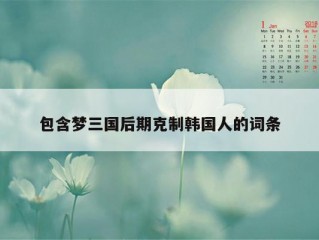 包含梦三国后期克制韩国人的词条