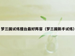 梦三国试炼擂台最好阵容（梦三国新手试炼）