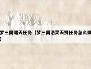 梦三国啸天任务（梦三国浩灵天狮任务怎么做）