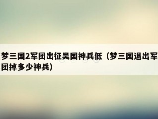 梦三国2军团出征吴国神兵低（梦三国退出军团掉多少神兵）