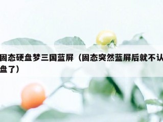 固态硬盘梦三国蓝屏（固态突然蓝屏后就不认盘了）