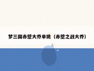 梦三国赤壁大乔单挑（赤壁之战大乔）