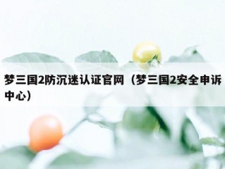 梦三国2防沉迷认证官网（梦三国2安全申诉中心）
