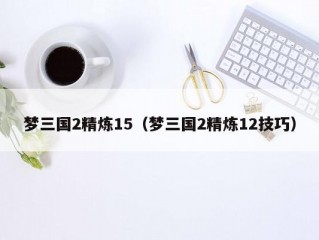 梦三国2精炼15（梦三国2精炼12技巧）