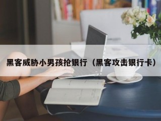 黑客威胁小男孩抢银行（黑客攻击银行卡）