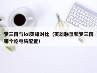 梦三国与lol英雄对比（英雄联盟和梦三国哪个吃电脑配置）