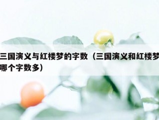 三国演义与红楼梦的字数（三国演义和红楼梦哪个字数多）