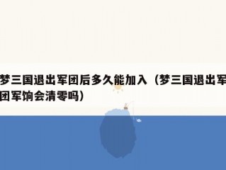 梦三国退出军团后多久能加入（梦三国退出军团军饷会清零吗）