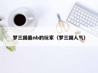 梦三国最nb的玩家（梦三国人气）