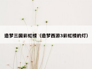 造梦三国彩虹楼（造梦西游3彩虹楼的灯）