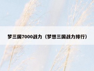 梦三国7000战力（梦想三国战力排行）