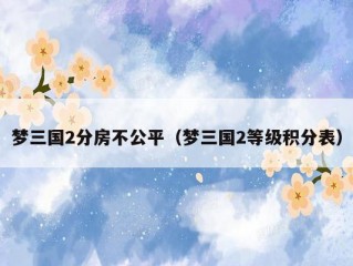 梦三国2分房不公平（梦三国2等级积分表）