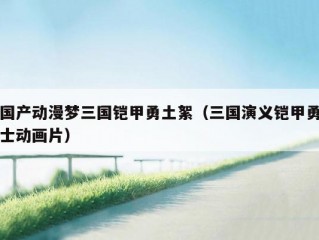 国产动漫梦三国铠甲勇土絮（三国演义铠甲勇士动画片）