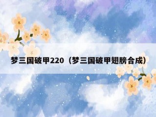 梦三国破甲220（梦三国破甲翅膀合成）