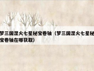 梦三国涅火七星秘宝卷轴（梦三国涅火七星秘宝卷轴在哪获取）