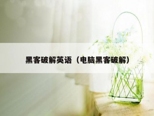 黑客破解英语（电脑黑客破解）