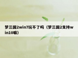 梦三国2win7玩不了吗（梦三国2支持win10嘛）