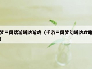 梦三国端游塔防游戏（手游三国梦幻塔防攻略）