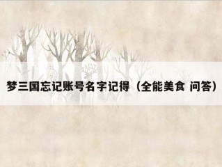 梦三国忘记账号名字记得（全能美食 问答）