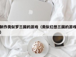 制作类似梦三国的游戏（类似幻想三国的游戏）