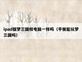 ipad版梦三国和电脑一样吗（平板能玩梦三国吗）