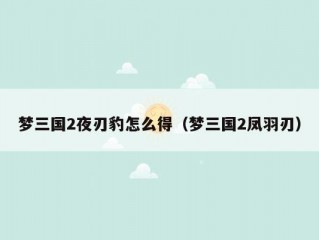 梦三国2夜刃豹怎么得（梦三国2凤羽刃）