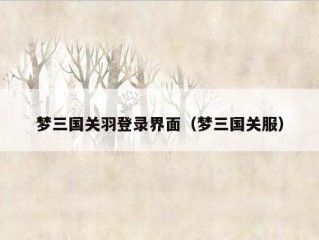 梦三国关羽登录界面（梦三国关服）