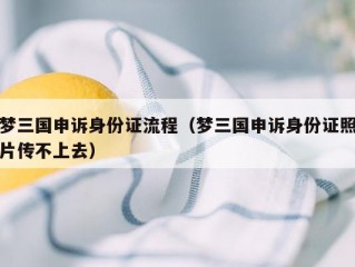 梦三国申诉身份证流程（梦三国申诉身份证照片传不上去）