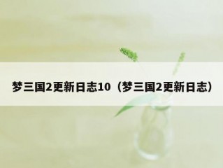 梦三国2更新日志10（梦三国2更新日志）