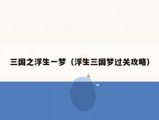 三国之浮生一梦（浮生三国梦过关攻略）