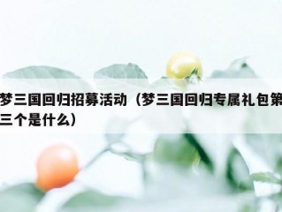 梦三国回归招募活动（梦三国回归专属礼包第三个是什么）