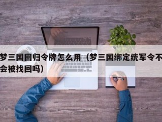 梦三国回归令牌怎么用（梦三国绑定统军令不会被找回吗）