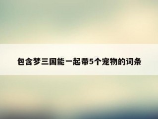 包含梦三国能一起带5个宠物的词条