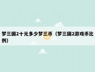 梦三国2十元多少梦三币（梦三国2游戏币比例）