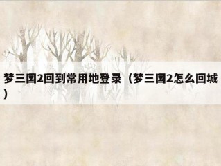 梦三国2回到常用地登录（梦三国2怎么回城）