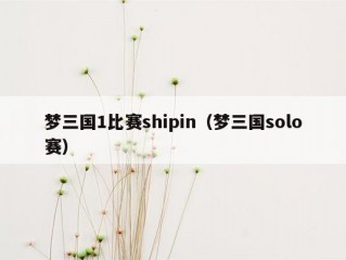 梦三国1比赛shipin（梦三国solo赛）