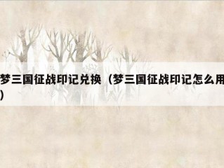 梦三国征战印记兑换（梦三国征战印记怎么用）